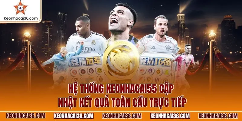 Hệ thống KEONHACAI55 cập nhật kết quả toàn cầu trực tiếp