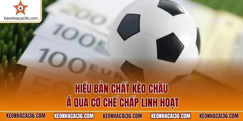 Hiểu bản chất kèo châu Á qua cơ chế chấp linh hoạt